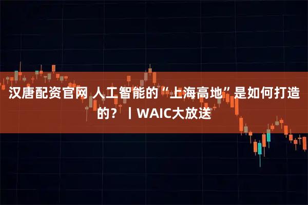 漢唐配資官網 人工智能的“上海高地”是如何打造的？丨WAIC大放送